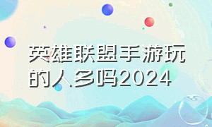 英雄联盟手游玩的人多吗2024