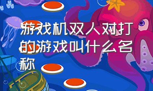 游戏机双人对打的游戏叫什么名称（游戏机双人对打的游戏叫什么名称来着）