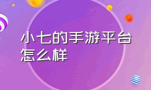 小七的手游平台怎么样（小七的手游平台怎么样知乎）