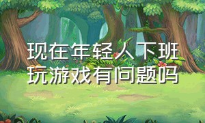 现在年轻人下班玩游戏有问题吗