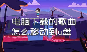 电脑下载的歌曲怎么移动到u盘