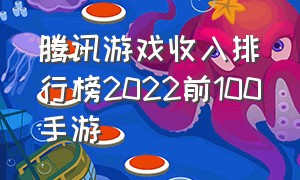 腾讯游戏收入排行榜2022前100手游