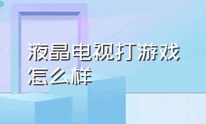 液晶电视打游戏怎么样