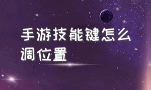 手游技能键怎么调位置（手游操作按键怎么调最好）