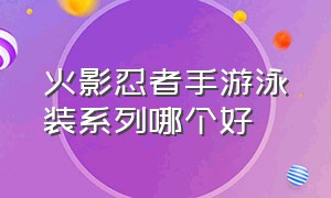 火影忍者手游泳装系列哪个好（火影手游夏日泳装忍者排行）