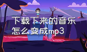 下载下来的音乐怎么变成mp3