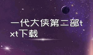 一代大侠第二部txt下载（一代兵王萧尘txt全集下载）