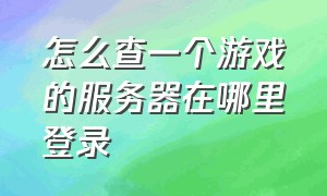 怎么查一个游戏的服务器在哪里登录