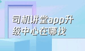 司机讲堂app升级中心在哪找