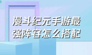 漫斗纪元手游最强阵容怎么搭配