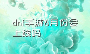 dnf手游6月份会上线吗