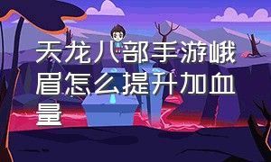 天龙八部手游峨眉怎么提升加血量