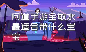 问道手游全敏水最适合带什么宝宝