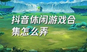 抖音休闲游戏合集怎么弄