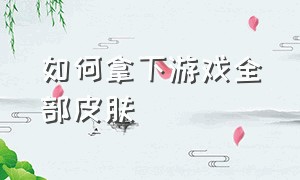 如何拿下游戏全部皮肤（怎样才能领到游戏皮肤）