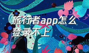 旅行者app怎么登录不上