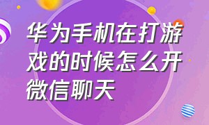 华为手机在打游戏的时候怎么开微信聊天