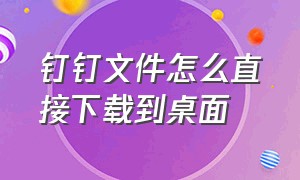 钉钉文件怎么直接下载到桌面