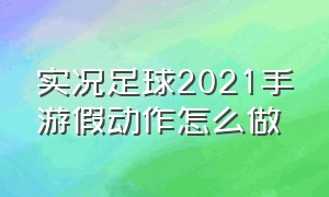 实况足球2021手游假动作怎么做（实况足球2021假动作哪些实用）