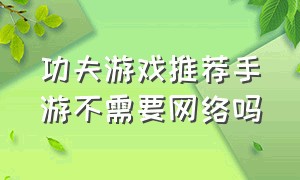 功夫游戏推荐手游不需要网络吗（功夫游戏手游平台官网）