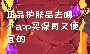 正品护肤品去哪个app买保真又便宜的（买护肤品在哪个免税app买正品靠谱）