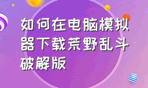 如何在电脑模拟器下载荒野乱斗破解版（电脑上怎么免费玩荒野乱斗）