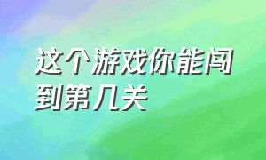 这个游戏你能闯到第几关（你能闯到第几关游戏入口）