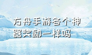 方舟手游各个神器奖励一样吗（方舟手游每个神器对应的奖励）