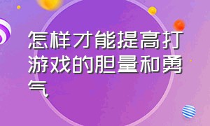 怎样才能提高打游戏的胆量和勇气