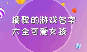 猜歌的游戏名字大全可爱女孩（搞怪的游戏名字女孩）