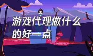 游戏代理做什么的好一点（做游戏代理的现在都怎么样了）