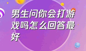 男生问你会打游戏吗怎么回答最好