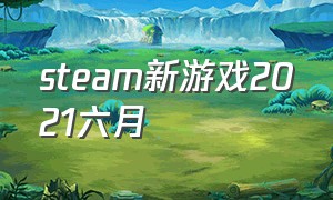 steam新游戏2021六月