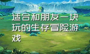 适合和朋友一块玩的生存冒险游戏