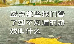 盘点那些我们看了却不知道的游戏叫什么（真实到令人发指的五款游戏）