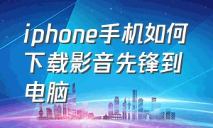 iphone手机如何下载影音先锋到电脑（苹果手机影音先锋怎么下载电影）