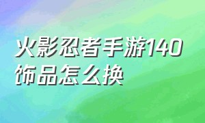 火影忍者手游140饰品怎么换（火影忍者手游怎么得130级的饰品）