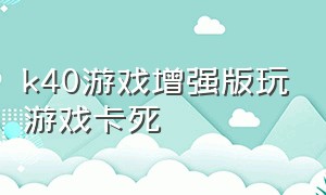 k40游戏增强版玩游戏卡死