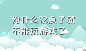 为什么12点了就不能玩游戏了（游戏为什么一到十二点就不能玩了）