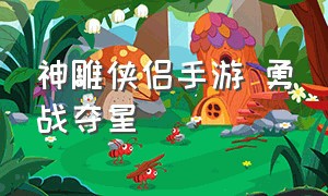 神雕侠侣手游 勇战夺星（神雕侠侣手游最佳阵容）