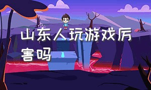 山东人玩游戏厉害吗（为什么湖北人玩游戏厉害）