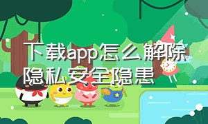 下载app怎么解除隐私安全隐患