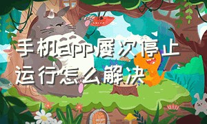 手机app屡次停止运行怎么解决