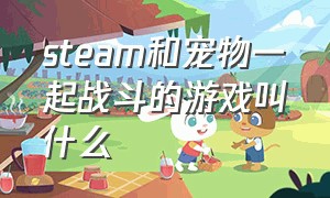 steam和宠物一起战斗的游戏叫什么