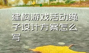 建构游戏活动绳子设计方案怎么写（建构游戏活动绳子设计方案怎么写好）