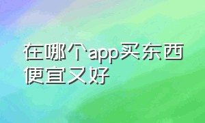 在哪个app买东西便宜又好（在哪个app买东西又便宜质量又好）