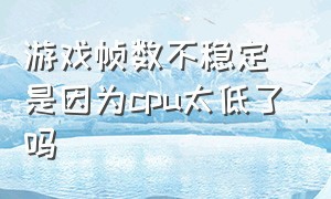 游戏帧数不稳定 是因为cpu太低了吗