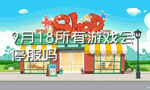 9月18所有游戏会停服吗