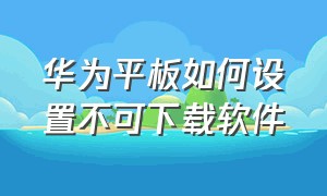 华为平板如何设置不可下载软件（华为平板如何恢复出厂设置）