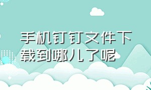 手机钉钉文件下载到哪儿了呢